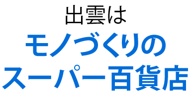 出雲はモノづくりのスーパー百貨店