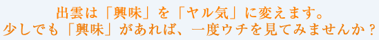 出雲は「興味」を「ヤル気」に変えます。少しでも「興味」があれば、一度ウチを見てみませんか？